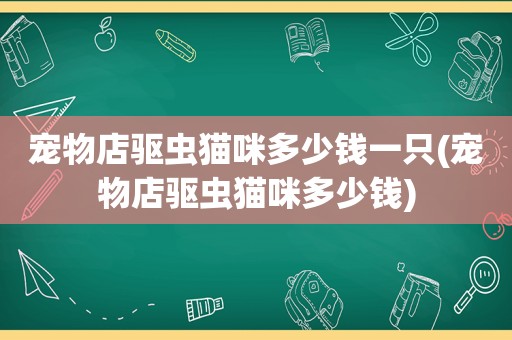 宠物店驱虫猫咪多少钱一只(宠物店驱虫猫咪多少钱)