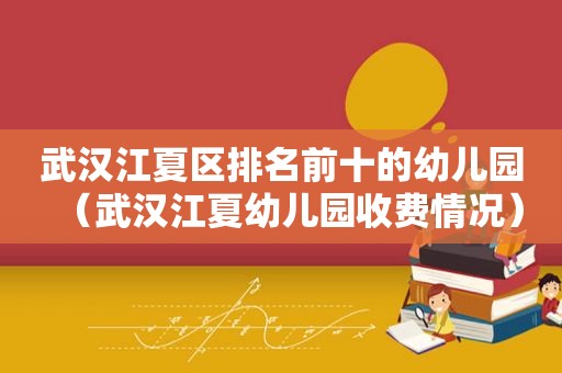 武汉江夏区排名前十的幼儿园（武汉江夏幼儿园收费情况）