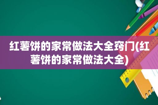 红薯饼的家常做法大全窍门(红薯饼的家常做法大全)