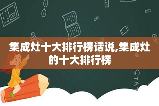 集成灶十大排行榜话说,集成灶的十大排行榜