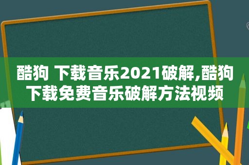 酷狗 下载音乐2021绿色,酷狗下载免费音乐绿色方法视频