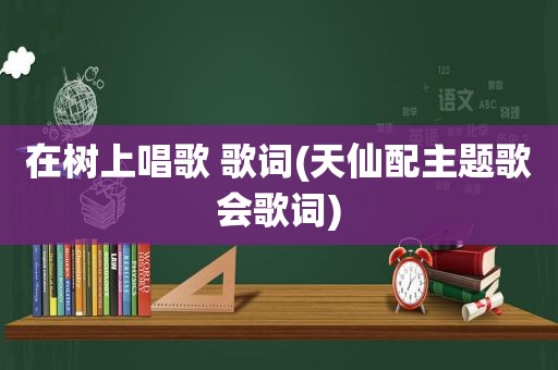 在树上唱歌 歌词(天仙配主题歌会歌词)