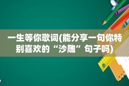 一生等你歌词(能分享一句你特别喜欢的“沙雕”句子吗)