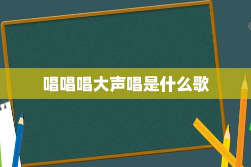 唱唱唱大声唱是什么歌