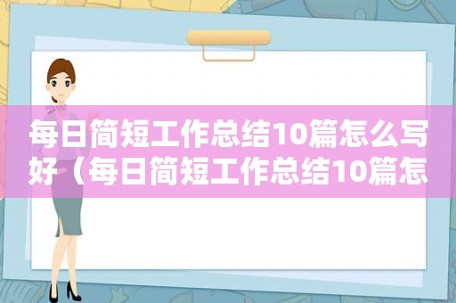 每日简短工作总结10篇怎么写好（每日简短工作总结10篇怎么写啊）