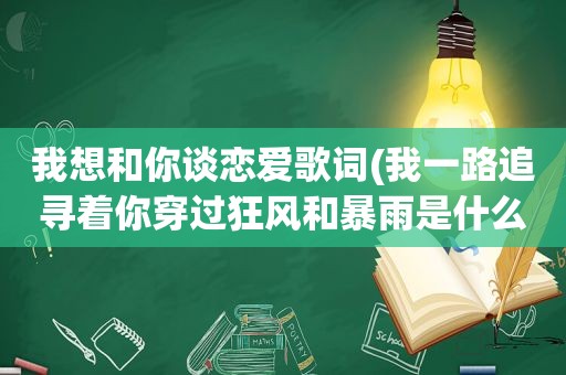 我想和你谈恋爱歌词(我一路追寻着你穿过狂风和暴雨是什么歌的歌词)