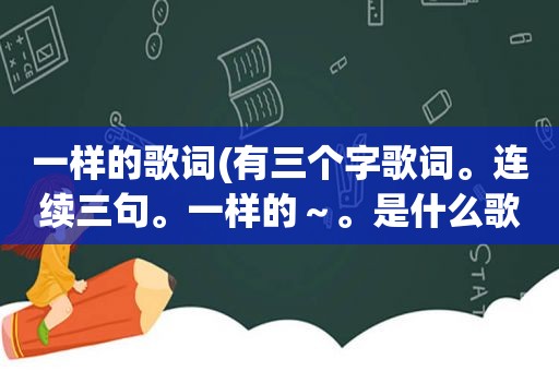 一样的歌词(有三个字歌词。连续三句。一样的～。是什么歌)