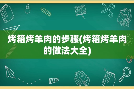 烤箱烤羊肉的步骤(烤箱烤羊肉的做法大全)