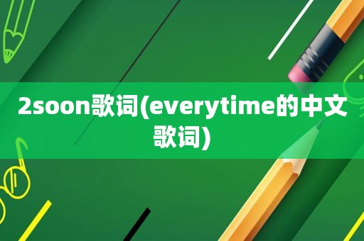 2soon歌词(everytime的中文歌词)