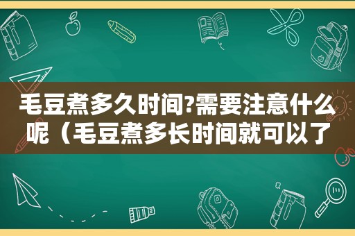 毛豆煮多久时间?需要注意什么呢（毛豆煮多长时间就可以了）