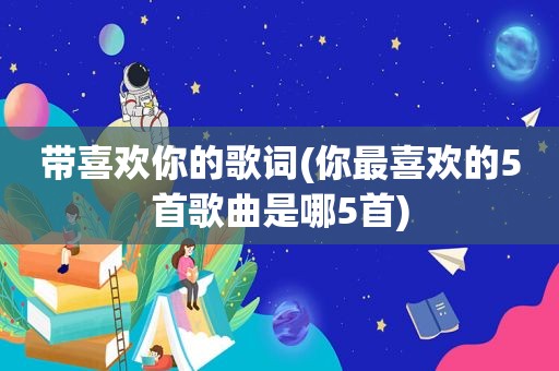 带喜欢你的歌词(你最喜欢的5首歌曲是哪5首)