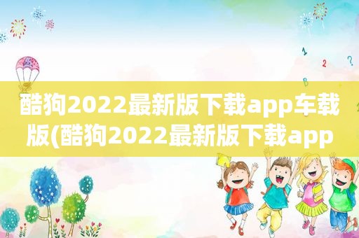 酷狗2022最新版下载app车载版(酷狗2022最新版下载app)