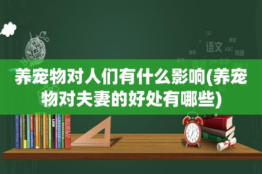 养宠物对人们有什么影响(养宠物对夫妻的好处有哪些)