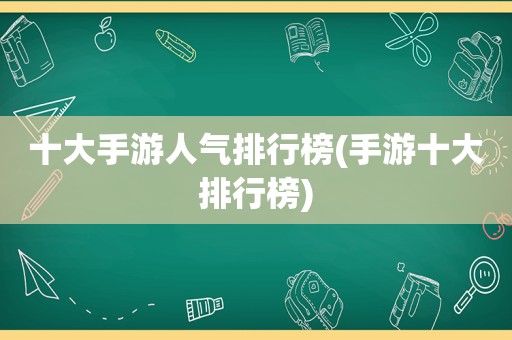 十大手游人气排行榜(手游十大排行榜)