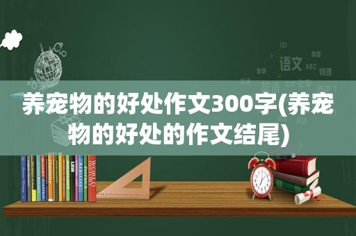 养宠物的好处作文300字(养宠物的好处的作文结尾)