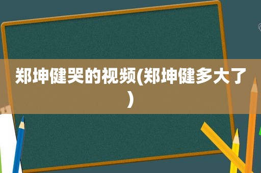 郑坤健哭的视频(郑坤健多大了)