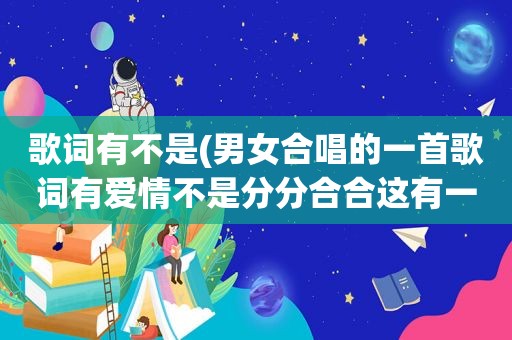 歌词有不是(男女合唱的一首歌词有爱情不是分分合合这有一句春风吹过每个角落)