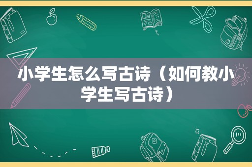 小学生怎么写古诗（如何教小学生写古诗）