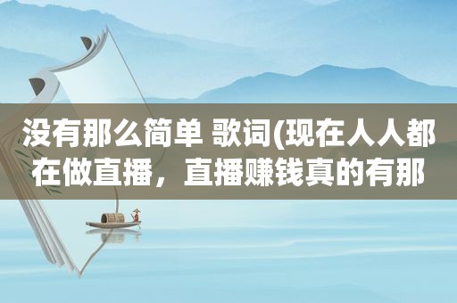 没有那么简单 歌词(现在人人都在做直播，直播赚钱真的有那么好赚吗)