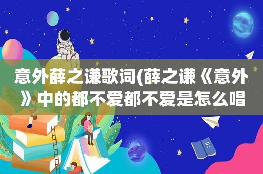 意外薛之谦歌词(薛之谦《意外》中的都不爱都不爱是怎么唱出来那种声音的)