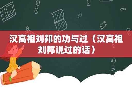 汉高祖刘邦的功与过（汉高祖刘邦说过的话）