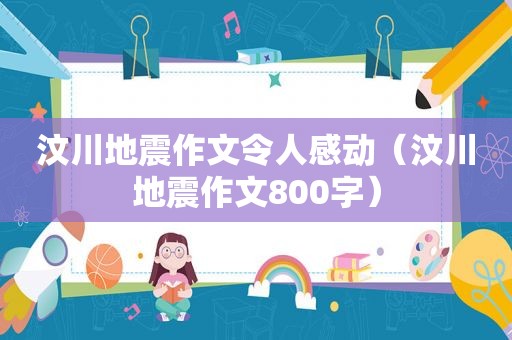 汶川地震作文令人感动（汶川地震作文800字）