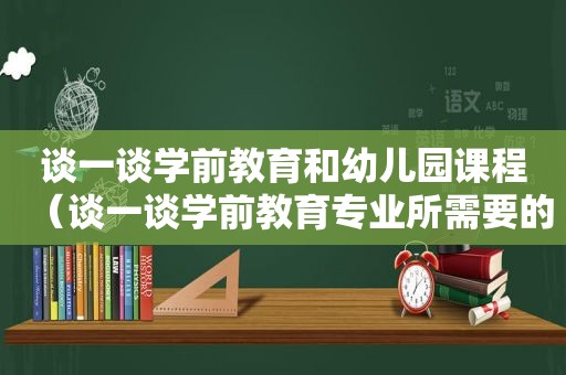 谈一谈学前教育和幼儿园课程（谈一谈学前教育专业所需要的职业素养?）