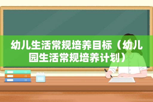 幼儿生活常规培养目标（幼儿园生活常规培养计划）