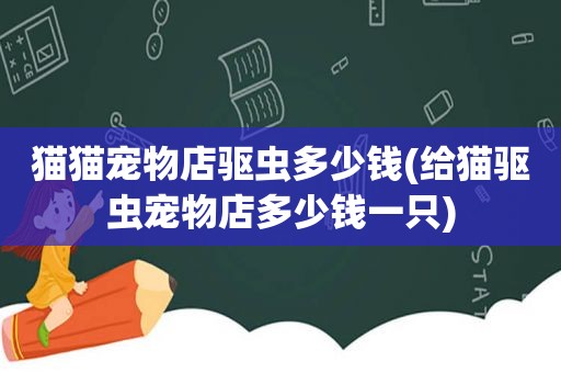 猫猫宠物店驱虫多少钱(给猫驱虫宠物店多少钱一只)