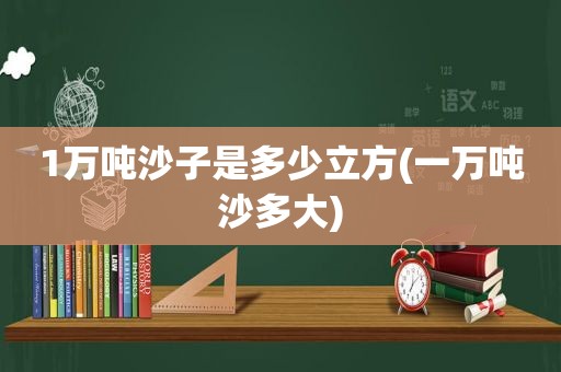 1万吨沙子是多少立方(一万吨沙多大)