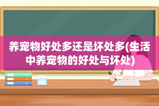 养宠物好处多还是坏处多(生活中养宠物的好处与坏处)