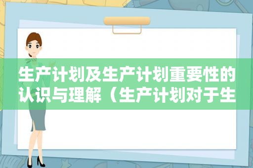 生产计划及生产计划重要性的认识与理解（生产计划对于生产的重要意义）