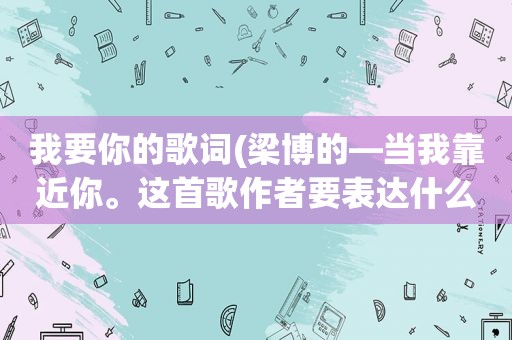 我要你的歌词(梁博的—当我靠近你。这首歌作者要表达什么思想)