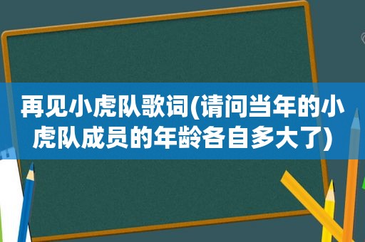 再见小虎队歌词(请问当年的小虎队成员的年龄各自多大了)