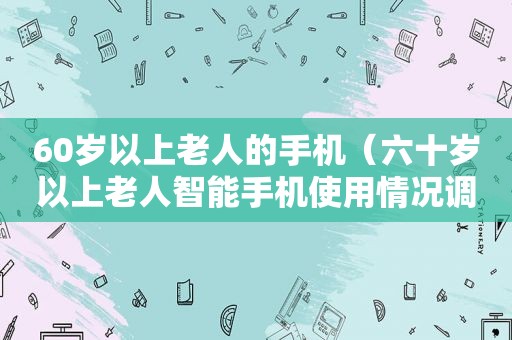 60岁以上老人的手机（六十岁以上老人智能手机使用情况调查）