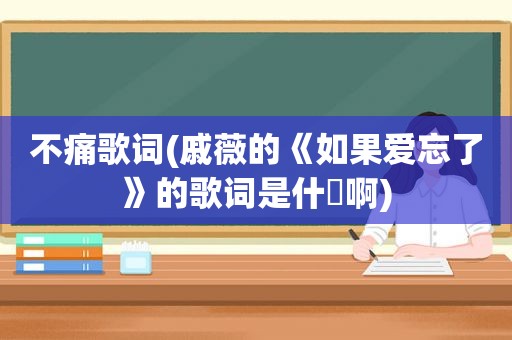 不痛歌词(戚薇的《如果爱忘了》的歌词是什麼啊)