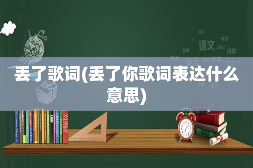 丢了歌词(丢了你歌词表达什么意思)