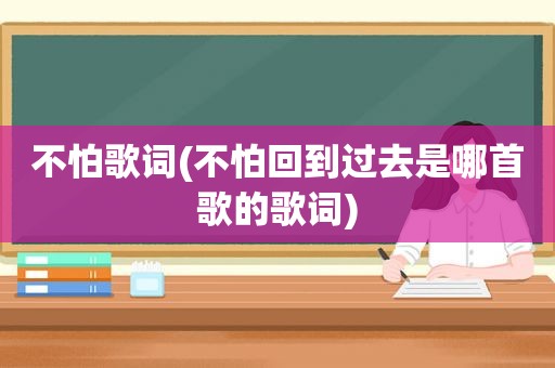 不怕歌词(不怕回到过去是哪首歌的歌词)