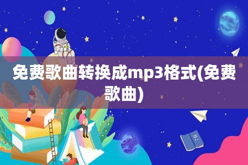 免费歌曲转换成mp3格式(免费歌曲)