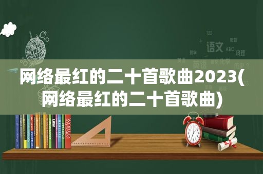 网络最红的二十首歌曲2023(网络最红的二十首歌曲)