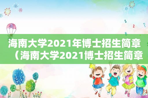 海南大学2021年博士招生简章（海南大学2021博士招生简章公布）