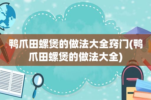 鸭爪田螺煲的做法大全窍门(鸭爪田螺煲的做法大全)