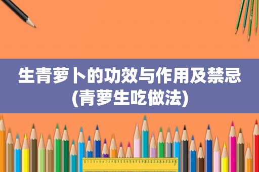 生青萝卜的功效与作用及禁忌(青萝生吃做法)