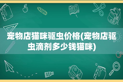 宠物店猫咪驱虫价格(宠物店驱虫滴剂多少钱猫咪)