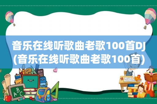 音乐在线听歌曲老歌100首DJ(音乐在线听歌曲老歌100首)