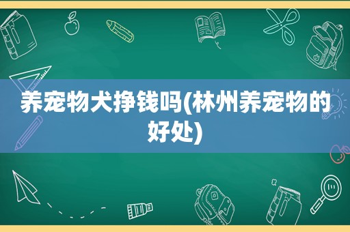 养宠物犬挣钱吗(林州养宠物的好处)