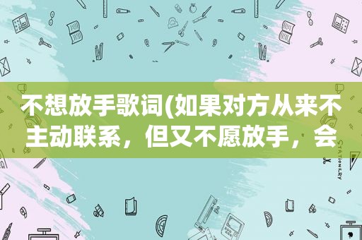 不想放手歌词(如果对方从来不主动联系，但又不愿放手，会是什么原因)