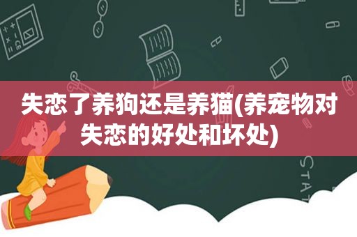 失恋了养狗还是养猫(养宠物对失恋的好处和坏处)