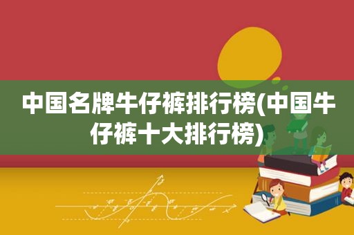 中国名牌牛仔裤排行榜(中国牛仔裤十大排行榜)