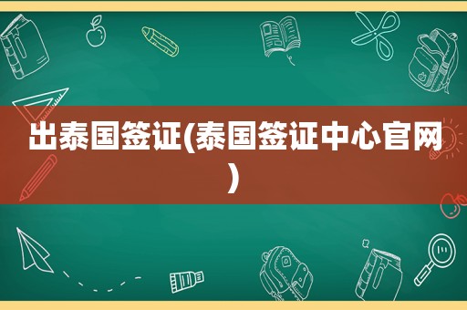 出泰国签证(泰国签证中心官网)